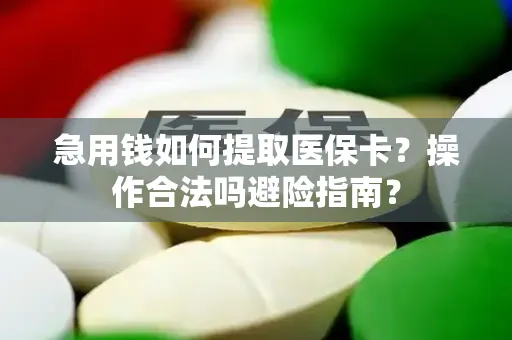急用钱如何提取医保卡？操作合法吗避险指南？